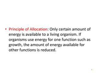 4
• Principle of Allocation: Only certain amount of
energy is available to a living organism. If
organisms use energy for one function such as
growth, the amount of energy available for
other functions is reduced.
4
 