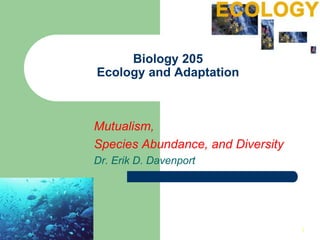 11
Biology 205
Ecology and Adaptation
Mutualism,
Species Abundance, and Diversity
Dr. Erik D. Davenport
 