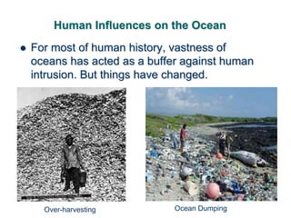 Human Influences on the Ocean
 For most of human history, vastness of
oceans has acted as a buffer against human
intrusion. But things have changed.
Over-harvesting Ocean Dumping
 