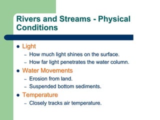 Rivers and Streams - Physical
Conditions
 Light
– How much light shines on the surface.
– How far light penetrates the water column.
 Water Movements
– Erosion from land.
– Suspended bottom sediments.
 Temperature
– Closely tracks air temperature.
 