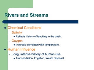 Rivers and Streams
 Chemical Conditions
– Salinity
 Reflects history of leaching in the basin.
– Oxygen
 Inversely correlated with temperature.
 Human Influence
– Long, intense history of human use.
 Transportation, Irrigation, Waste Disposal.
 