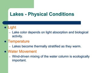 Lakes - Physical Conditions
 Light
– Lake color depends on light absorption and biological
activity.
 Temperature
– Lakes become thermally stratified as they warm.
 Water Movement
– Wind-driven mixing of the water column is ecologically
important.
 
