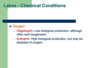 Lakes - Chemical Conditions
 Oxygen
– Oligotrophic: Low biological production, although
often well oxygenated.
– Eutrophic: High biological production, but may be
depleted of oxygen.
 