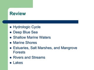 Review
 Hydrologic Cycle
 Deep Blue Sea
 Shallow Marine Waters
 Marine Shores
 Estuaries, Salt Marshes, and Mangrove
Forests
 Rivers and Streams
 Lakes
 