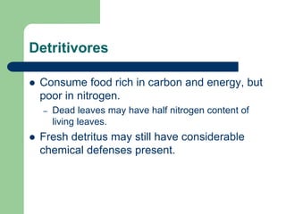 Detritivores
 Consume food rich in carbon and energy, but
poor in nitrogen.
– Dead leaves may have half nitrogen content of
living leaves.
 Fresh detritus may still have considerable
chemical defenses present.
 