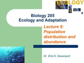 11
Biology 205
Ecology and Adaptation
Lecture 8:
Population
distribution and
abundance
Dr. Erik D. Davenport
 