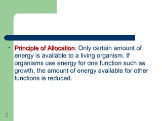 • Principle of AllocationPrinciple of Allocation: Only certain amount of
energy is available to a living organism. If
organisms use energy for one function such as
growth, the amount of energy available for other
functions is reduced.
2
 