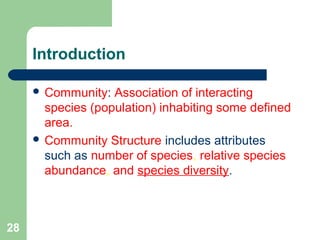 28
Introduction
 Community: Association of interacting
species (population) inhabiting some defined
area.
 Community Structure includes attributes
such as number of species, relative species
abundance, and species diversity.
 