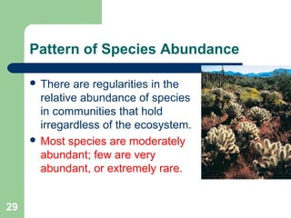 29
Pattern of Species Abundance
 There are regularities in the
relative abundance of species
in communities that hold
irregardless of the ecosystem.
 Most species are moderately
abundant; few are very
abundant, or extremely rare.
 