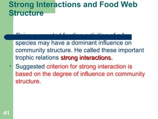 Strong Interactions and Food Web
Structure
• Paine suggested feeding activities of a few
species may have a dominant influence on
community structure. He called these important
trophic relations strong interactions.strong interactions.
• Suggested criterion for strong interaction is
based on the degree of influence on community
structure.
41
 