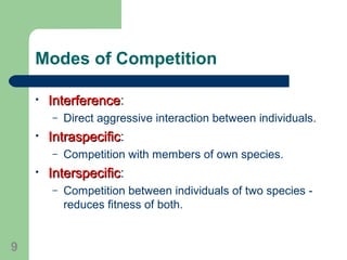 Modes of Competition
• InterferenceInterference:
– Direct aggressive interaction between individuals.
• IntraspecificIntraspecific:
– Competition with members of own species.
• InterspecificInterspecific:
– Competition between individuals of two species -
reduces fitness of both.
9
 