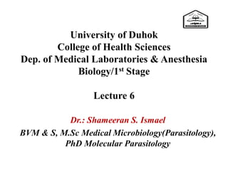 University of Duhok
College of Health Sciences
Dep. of Medical Laboratories & Anesthesia
Biology/1st Stage
Lecture 6
Dr.: Shameeran S. Ismael
BVM & S, M.Sc Medical Microbiology(Parasitology),
PhD Molecular Parasitology
 
