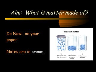 Aim: What is matter made of?
Do Now: on your
paper
Notes are in cream.
 