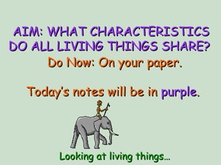 AIM: WHAT CHARACTERISTICSAIM: WHAT CHARACTERISTICS
DO ALL LIVING THINGS SHARE?DO ALL LIVING THINGS SHARE?
Looking at living things…Looking at living things…
Do Now: On your paper.Do Now: On your paper.
Today’s notes will be inToday’s notes will be in purplepurple..
 