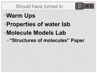 Slide
27Should have turned in
•Warm Ups
•Properties of water lab
•Molecule Models Lab
•“Structures of molecules” Paper
 