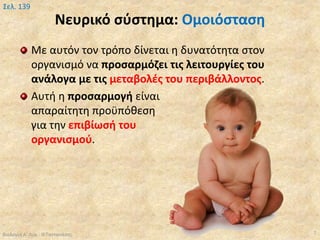 Νευρικό σύστημα: Ομοιόσταση
Με αυτόν τον τρόπο δίνεται η δυνατότητα στον
οργανισμό να προσαρμόζει τις λειτουργίες του
ανάλογα με τις μεταβολές του περιβάλλοντος.
Αυτή η προσαρμογή είναι
απαραίτητη προϋπόθεση
για την επιβίωσή του
οργανισμού.
Βιολογία Α' Λυκ.- Θ.Ταντανάσης 7
Σελ. 139
 