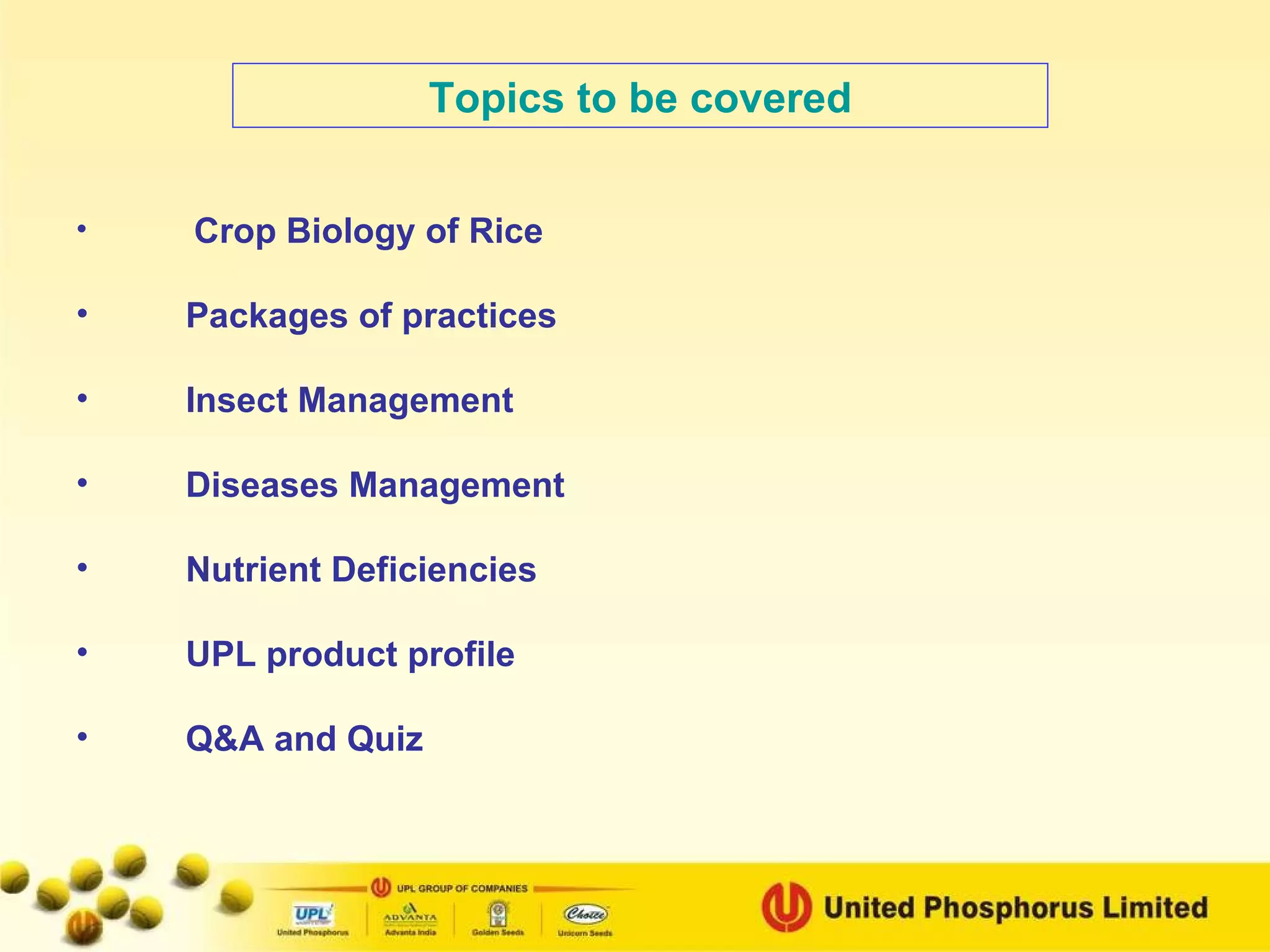 Crop Biology of Rice Packages of practices Insect Management Diseases Management Nutrient Deficiencies UPL product profile Q&A and Quiz Topics to be covered 