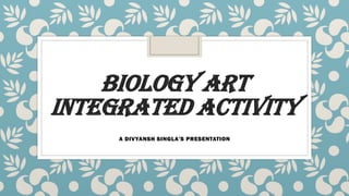 BIOLOGY ART
INTEGRATED ACTIVITY
A DIVYANSH SINGLA’S PRESENTATION
 
