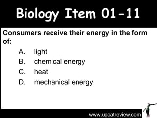 Biology Item 01-11 Consumers receive their energy in the form of:  A.  light  B.  chemical energy   C.  heat D.  mechanical energy www.upcatreview.com 