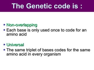 The Genetic code is : Non-overlapping Each base is only used once to code for an amino acid Universal The same triplet of bases codes for the same amino acid in every organism 