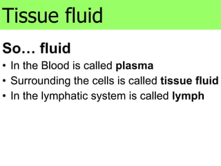 So… fluid In the Blood is called  plasma Surrounding the cells is called  tissue fluid In the lymphatic system is called  lymph Tissue fluid 