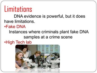 Limitations
DNA evidence is powerful, but it does
have limitations.
•Fake DNA
Instances where criminals plant fake DNA
samples at a crime scene
•High Tech lab
 