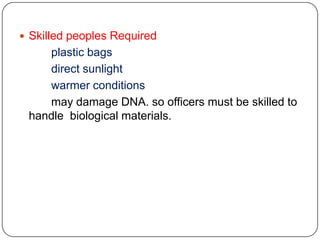  Skilled peoples Required
plastic bags
direct sunlight
warmer conditions
may damage DNA. so officers must be skilled to
handle biological materials.
 