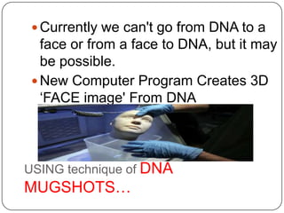 USING technique of DNA
MUGSHOTS…
 Currently we can't go from DNA to a
face or from a face to DNA, but it may
be possible.
 New Computer Program Creates 3D
„FACE image' From DNA
 