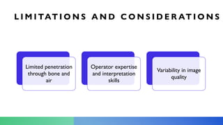 L I M I TAT I O N S A N D C O N S I D E R AT I O N S
Limited penetration
through bone and
air
Operator expertise
and interpretation
skills
Variability in image
quality
 