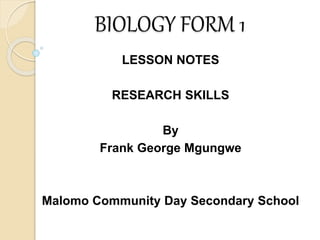 BIOLOGY FORM 1
LESSON NOTES
RESEARCH SKILLS
By
Frank George Mgungwe
Malomo Community Day Secondary School
 
