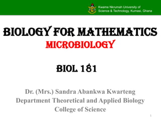 Kwame Nkrumah University of
Science & Technology, Kumasi, Ghana
1
Biology for Mathematics
MICROBIOLOGY
Dr. (Mrs.) Sandra Abankwa Kwarteng
Department Theoretical and Applied Biology
College of Science
BIOL 181
 