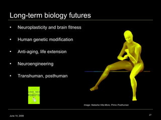 Long-term biology futures Neuroplasticity and brain fitness Human genetic modification Anti-aging, life extension Neuroengineering Transhuman, posthuman June 14, 2008 Image: Natasha Vita-More, Primo Posthuman 
