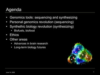 Agenda Genomics tools: sequencing and synthesizing Personal genomics revolution (sequencing) Synthethic biology revolution (synthesizing) Biofuels, biofood Ethics Other areas Advances in brain research Long-term biology futures June 14, 2008 