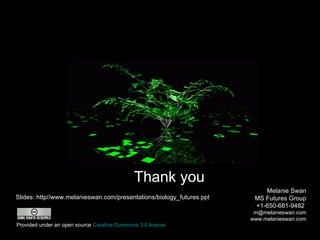 Thank you Melanie Swan MS Futures Group +1-650-681-9482  [email_address] www.melanieswan.com Slides: http//www.melanieswan.com/presentations/biology_futures.ppt Provided under an open source  Creative Commons 3.0 license 
