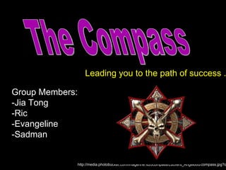 Leading you to the path of success . Group Members: -Jia Tong -Ric -Evangeline -Sadman The Compass http://media.photobucket.com/image/the%20compass/Lucifers_Angel666/compass.jpg?o=112 