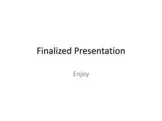 Finalized Presentation 
Enjoy 
 