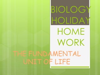 BIOLOGY 
HOLIDAY 
HOME 
WORK 
THE FUNDAMENTAL 
UNIT OF LIFE 
 