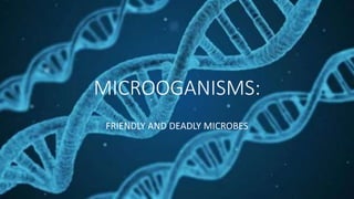 MICROOGANISMS:
FRIENDLY AND DEADLY MICROBES
 