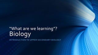 “What are we learning”?
Biology
INTRODUCTION TO UPPER SECONDARY BIOLOGY
 