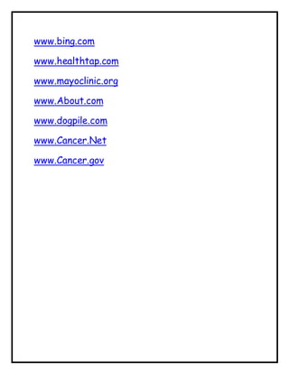 www.bing.com
www.healthtap.com
www.mayoclinic.org
www.About.com
www.dogpile.com
www.Cancer.Net
www.Cancer.gov
 
