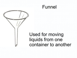 Funnel
Used for moving
liquids from one
container to another
 