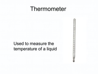 Thermometer
Used to measure the
temperature of a liquid
 