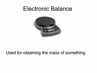 Electronic Balance
Used for obtaining the mass of something
 
