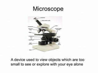 Microscope
A device used to view objects which are too
small to see or explore with your eye alone
 