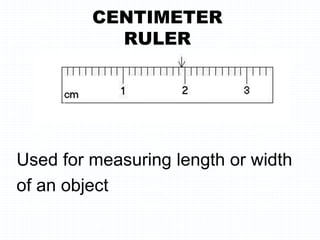 CENTIMETER
RULER
Used for measuring length or width
of an object
 