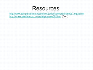 Resources
http://www.edu.pe.ca/kish/academics/junior/sciencejr/science7/equiz.htm
http://sciencewithsandy.com/safety/names002.htm (Quiz)
 