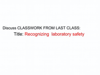 Discuss CLASSWORK FROM LAST CLASS:
Title: Recognizing laboratory safety
 