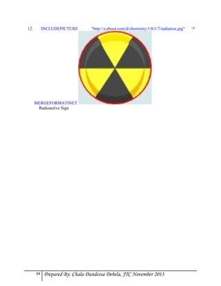 12.

INCLUDEPICTURE

"http://z.about.com/d/chemistry/1/0/1/7/radiation.jpg"

MERGEFORMATINET
Radioactive Sign

34

Prepared By: Chala Dandessa Debela, JTC November 2013

*

 