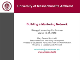 Building a Mentoring Network Biology Leadership Conference March 19-21, 2010 Mary Deane Sorcinelli  Associate Provost for Faculty Development Professor of Educational Policy, Research and Administration University of Massachusetts Amherst [email_address] . umass . edu www.umass.edu/ofd University of Massachusetts Amherst 