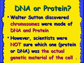 DNA or Protein? Walter Sutton discovered  chromosomes  were made of  DNA and Protein However, scientists were  NOT  sure which one (protein or DNA) was  the actual genetic material of the cell 